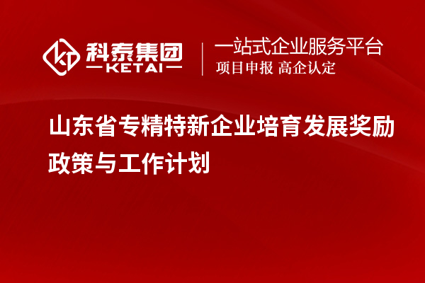 山东省专精特新企业培育发展奖励政策与工作计划