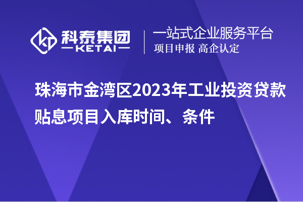 珠海市金湾区2023年工业投资贷款贴息项目入库时间、条件