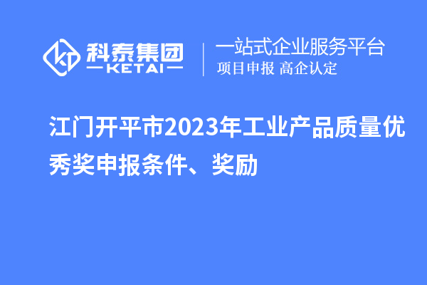 江门开平市2023年工业产品质量优秀奖申报条件、奖励