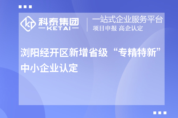 浏阳经开区新增省级“专精特新”中小企业认定