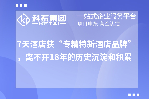 7天酒店获“专精特新酒店品牌”，离不开18年的历史沉淀和积累