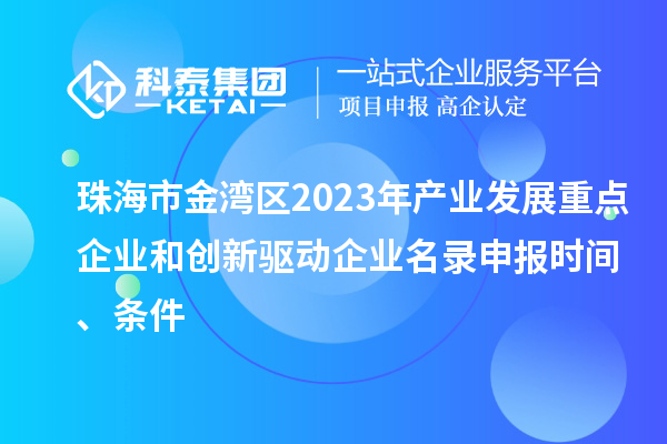 珠海市金湾区2023年产业发展重点企业和创新驱动企业名录申报时间、条件