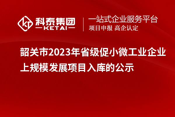 韶关市2023年省级促小微工业企业上规模发展项目入库的公示