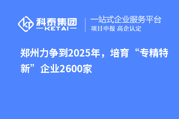 郑州力争到2025年，培育“专精特新”企业2600家