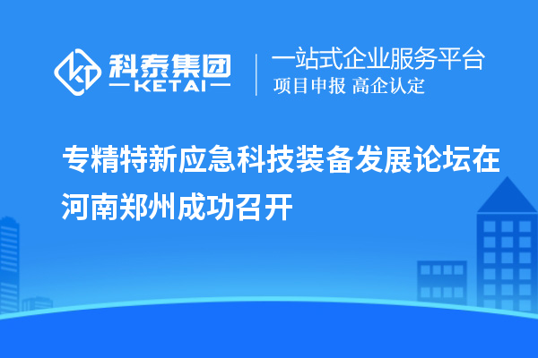 专精特新应急科技装备发展论坛在河南郑州成功召开