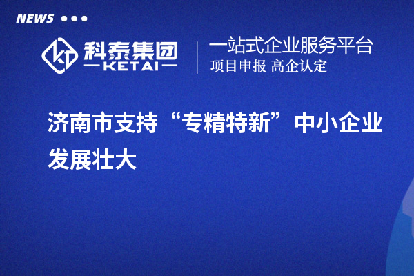 济南市支持“专精特新”中小企业发展壮大