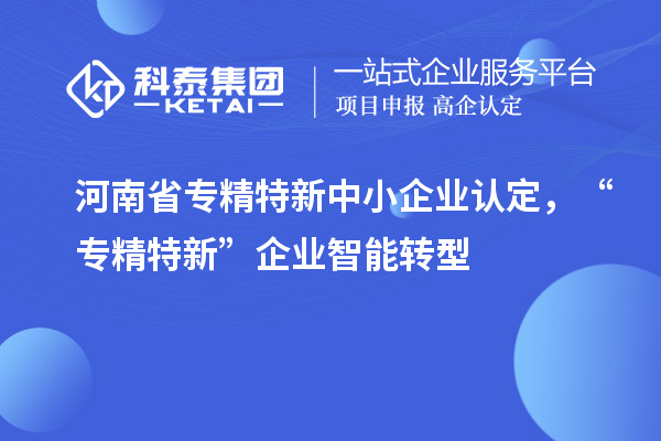 河南省<a href=//m.auto-fm.com/fuwu/zhuanjingtexin.html target=_blank class=infotextkey>专精特新中小企业</a>认定，“专精特新”企业智能转型