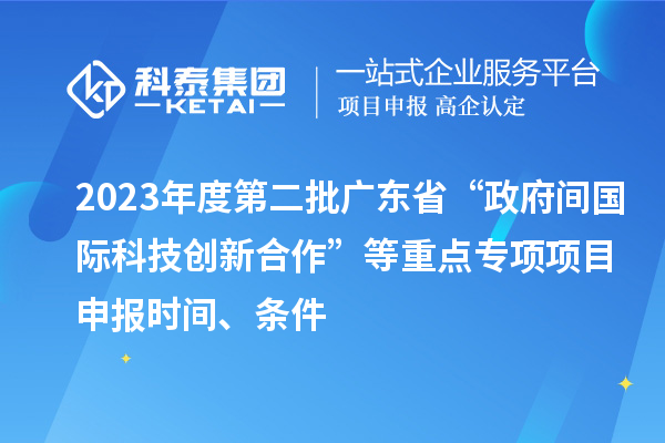 2023年度第二批广东省“政府间国际科技创新合作”等重点专项项目申报时间、条件