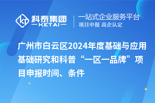 广州市白云区2024年度基础与应用基础研究和科普“一区一品牌”项目申报时间、条件