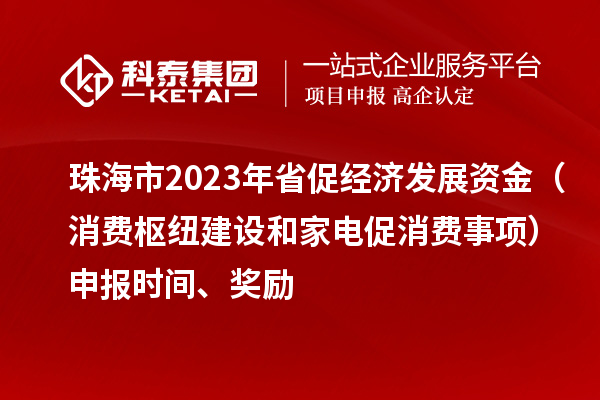 珠海市2023年省促经济发展资金（消费枢纽建设和家电促消费事项）申报时间、奖励