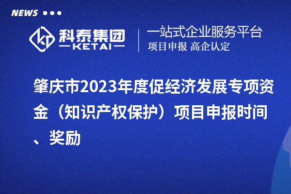 肇庆市2023年度促经济发展专项资金（知识产权保护）项目申报时间、奖励