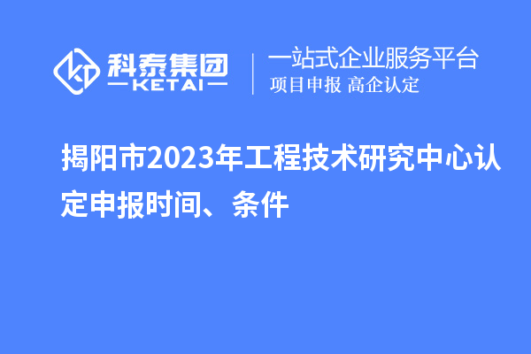 揭阳市2023年工程技术研究中心认定申报时间、条件