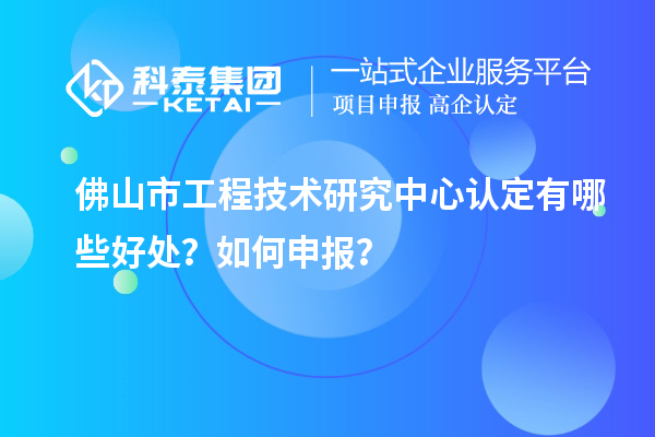 佛山市工程技术研究中心认定有哪些好处？如何申报？