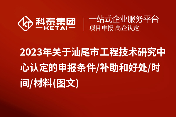 汕尾市2023年工程技术研究中心认定的申报条件/补助和好处/时间/材料