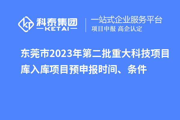 东莞市2023年第二批重大科技项目库入库项目预申报时间、条件