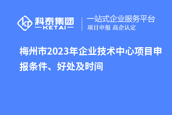 梅州市2023年企业技术中心<a href=//m.auto-fm.com/shenbao.html target=_blank class=infotextkey>项目申报</a>条件、好处及时间