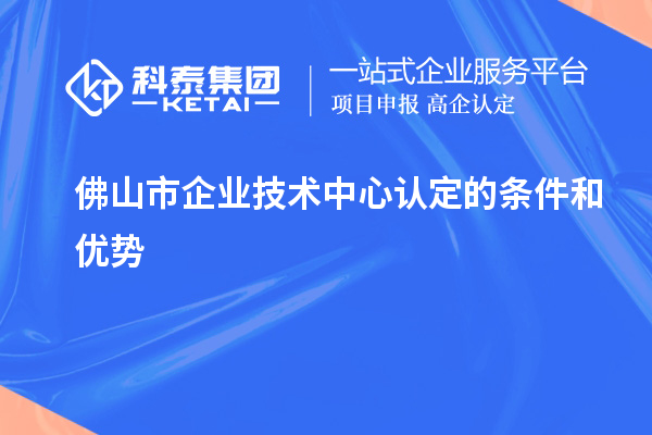 佛山市企业技术中心认定的条件和优势