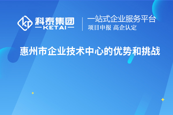 惠州市企业技术中心的优势和挑战