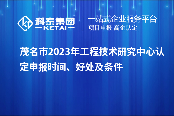 茂名市2023年工程技术研究中心认定申报时间、好处及条件