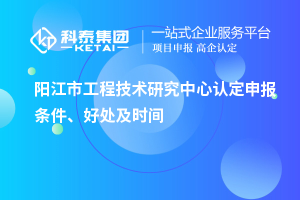 阳江市2023年工程技术研究中心认定申报条件、好处及时间