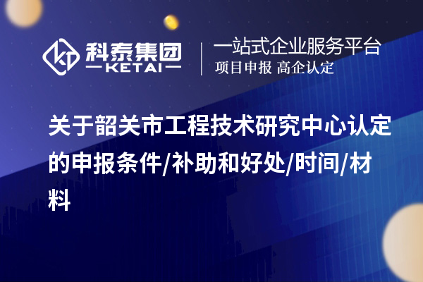 韶关市2023年工程技术研究中心认定的申报条件/补助和好处/时间/材料