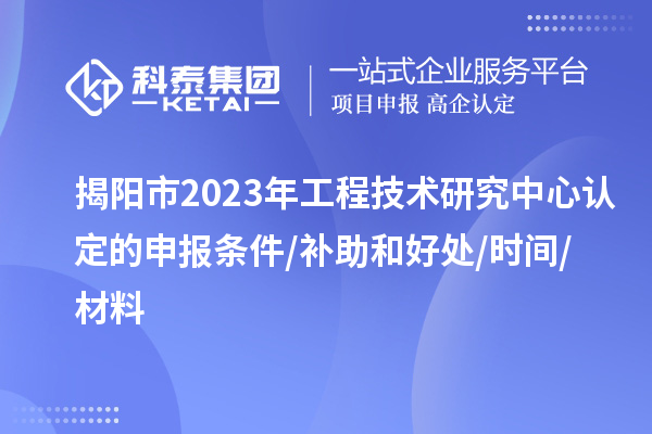 揭阳市2023年工程技术研究中心认定的申报条件/补助和好处/时间/材料