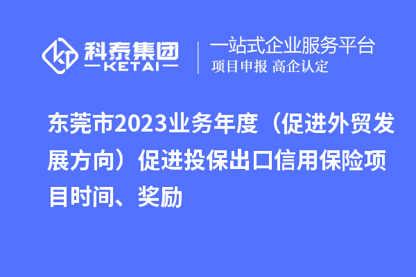 东莞市2023业务年度（促进外贸发展方向）促进投保出口信用保险项目时间、奖励