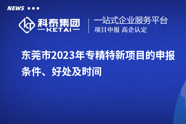  东莞市2023年专精特新项目的申报条件、好处及时间