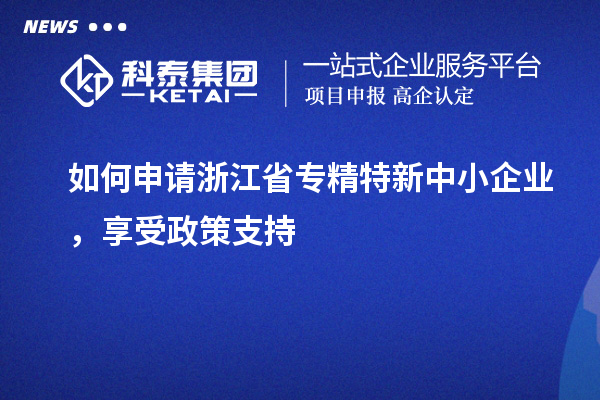 如何申请浙江省专精特新中小企业，享受政策支持