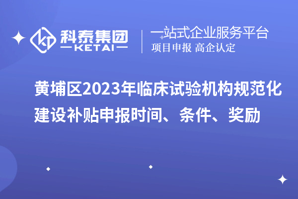 黄埔区2023年临床试验机构规范化建设补贴申报时间、条件、奖励