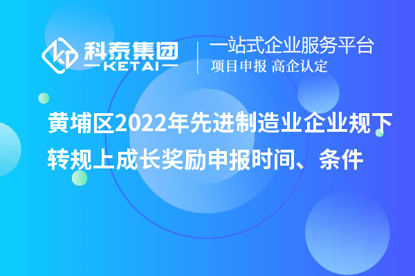 黄埔区2022年先进制造业企业规下转规上成长奖励申报时间、条件