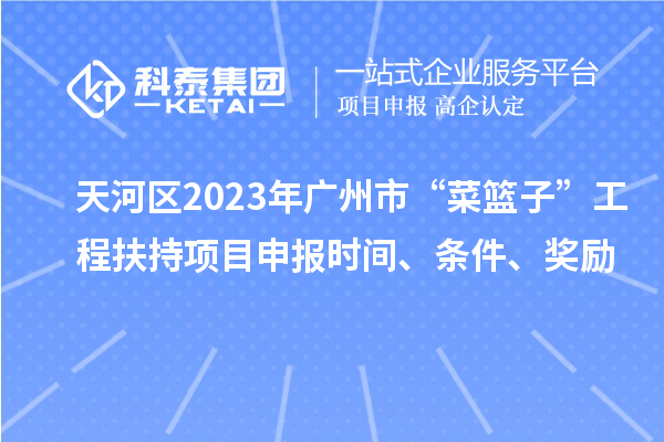 天河区2023年广州市“菜篮子”工程扶持项目申报时间、条件、奖励