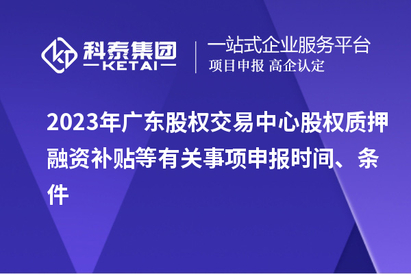 2023年广东股权交易中心股权质押融资补贴等有关事项申报时间、条件