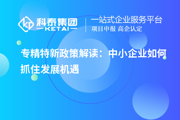 专精特新政策解读：中小企业如何抓住发展机遇