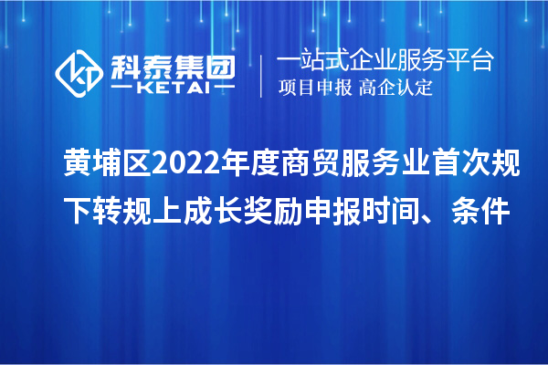 黄埔区2022年度商贸服务业首次规下转规上成长奖励申报时间、条件