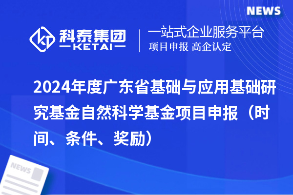 2024年度广东省基础与应用基础研究基金自然科学基金项目申报（时间、条件、奖励）