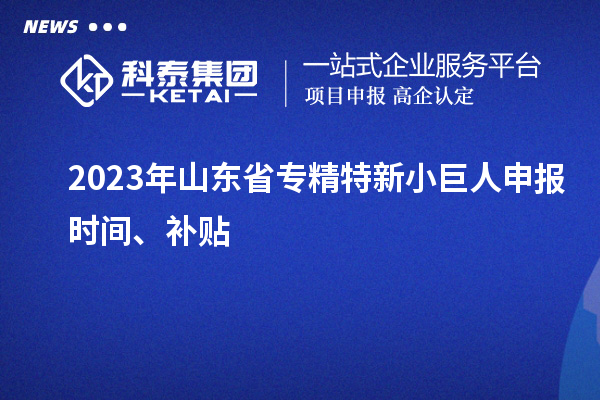 2023年山东省<a href=//m.auto-fm.com/fuwu/zhuanjingtexin.html target=_blank class=infotextkey>专精特新小巨人申报</a>时间、补贴