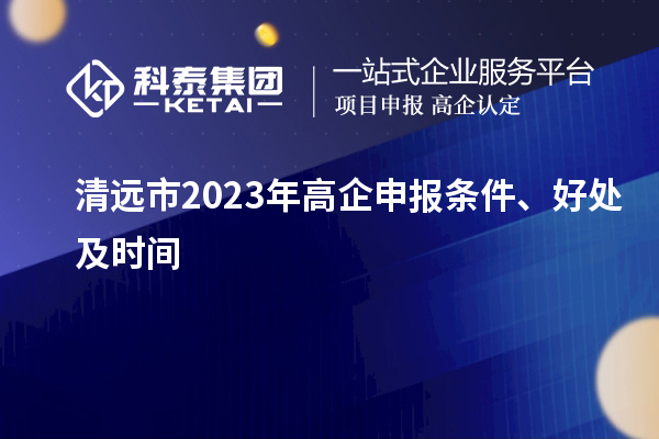 清远市2023年高企申报条件、好处及时间