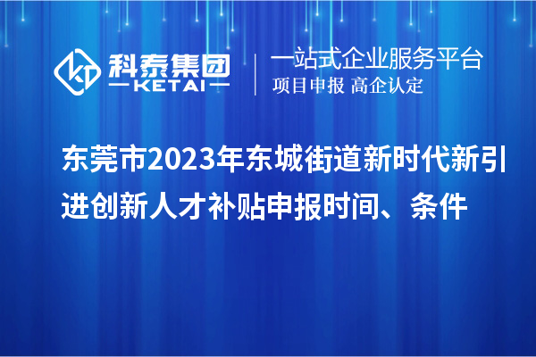 东莞市2023年东城街道新时代新引进创新人才补贴申报时间、条件