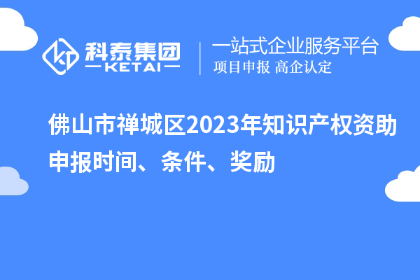 佛山市禅城区2023年知识产权资助申报时间、条件、奖励