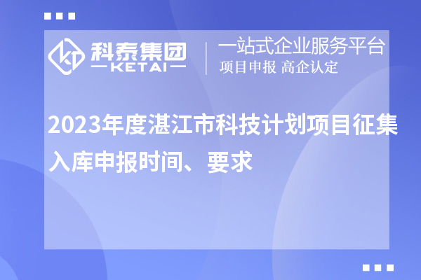 2023年度湛江市科技计划项目征集入库申报时间、要求