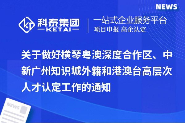 关于做好横琴粤澳深度合作区、中新广州知识城外籍和港澳台高层次人才认定工作的通知