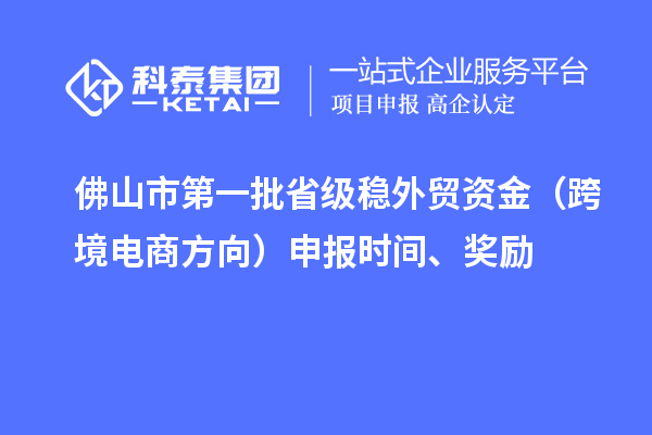 佛山市第一批省级稳外贸资金（跨境电商方向）申报时间、奖励