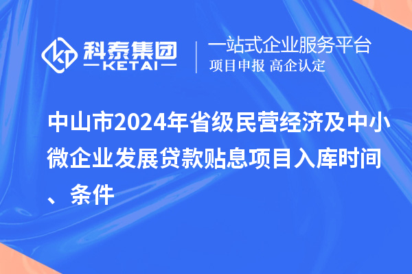 中山市2024年省级民营经济及中小微企业发展贷款贴息项目入库时间、条件