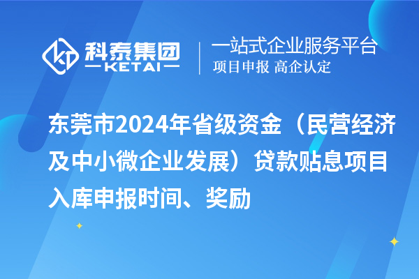 东莞市2024年省级资金（民营经济及中小微企业发展）贷款贴息项目入库申报时间、奖励