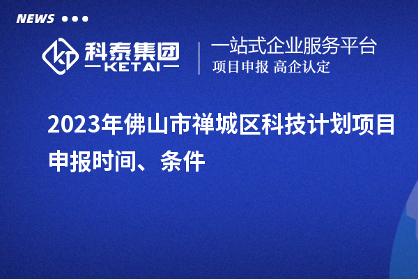 2023年佛山市禅城区科技计划项目申报时间、条件