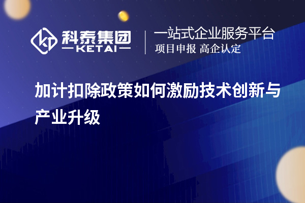 加计扣除政策如何激励技术创新与产业升级