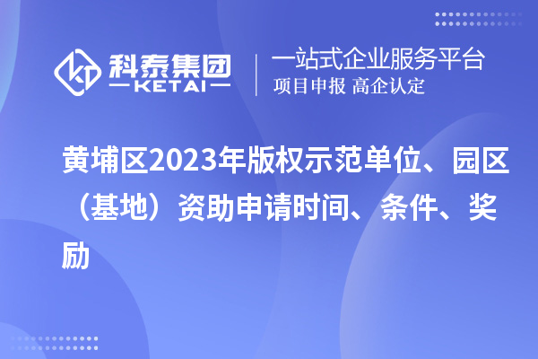 黄埔区2023年版权示范单位、园区（基地）资助申请时间、条件、奖励