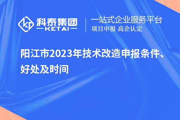  阳江市2023年技术改造申报条件、好处及时间