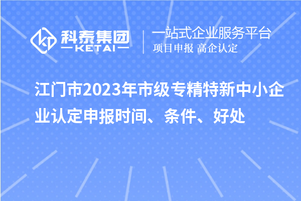 江门市2023年市级专精特新中小企业认定申报时间、条件、好处